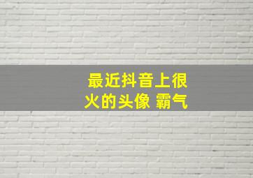 最近抖音上很火的头像 霸气